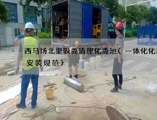 西马场北里吸粪清理化粪池(一体化化粪池安装规范)