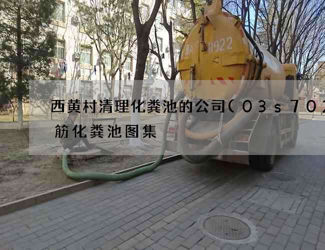 西黄村清理化粪池的公司(03s702钢筋化粪池图集) 西黄村清理化粪池的公司(03s702钢筋化粪池图集)