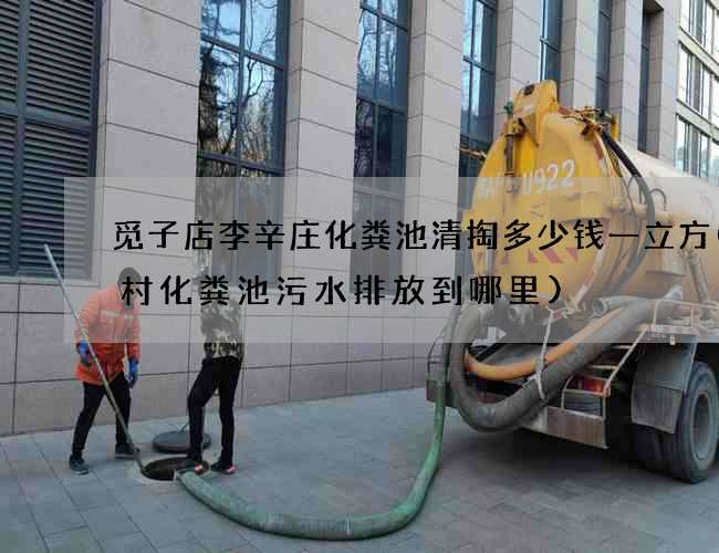 觅子店李辛庄化粪池清掏多少钱一立方(农村化粪池污水排放到哪里)