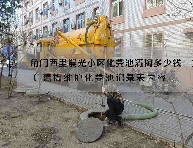 角门西里晨光小区化粪池清掏多少钱一立方(清掏维护化粪池记录表内容) 角门西里晨光小区化粪池清掏多少钱一立方(清掏维护化粪池记录表内容)