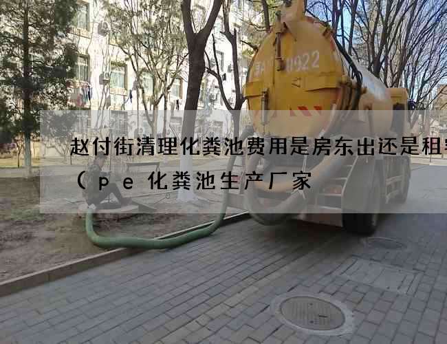 赵付街清理化粪池费用是房东出还是租客出(pe化粪池生产厂家) 赵付街清理化粪池费用是房东出还是租客出(pe化粪池生产厂家)