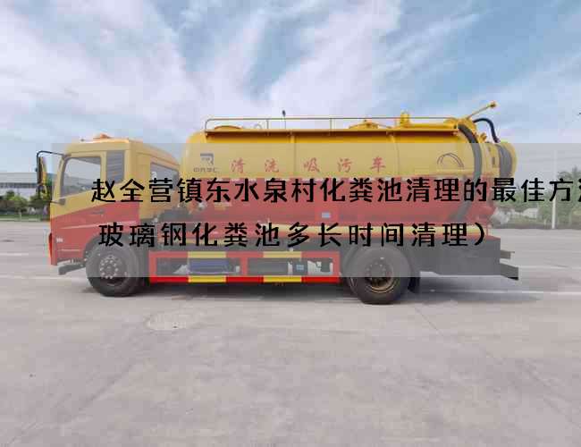 赵全营镇东水泉村化粪池清理的最佳方法(玻璃钢化粪池多长时间清理)