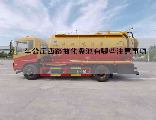 车公庄西路抽化粪池有哪些注意事项? 车公庄西路抽化粪池有哪些注意事项?