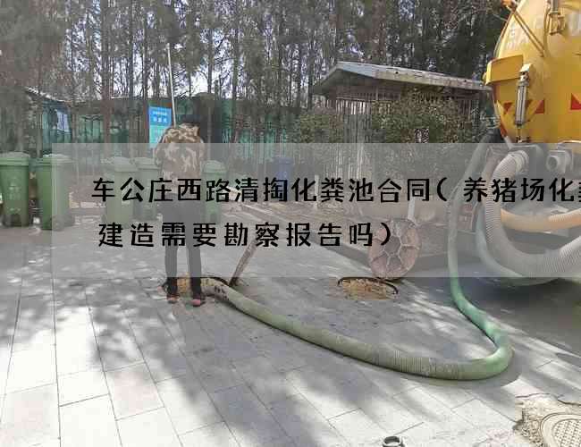 车公庄西路清掏化粪池合同(养猪场化粪池建造需要勘察报告吗)