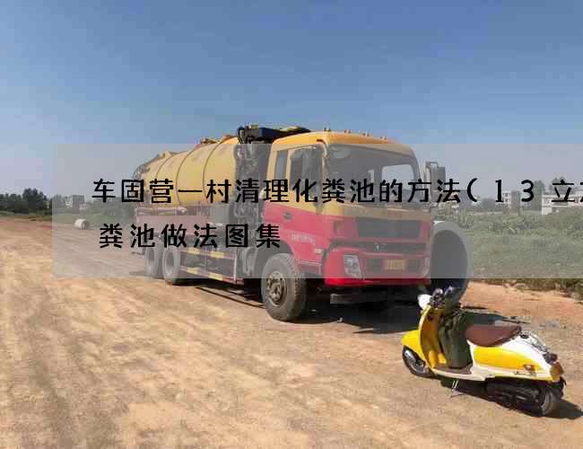 车固营一村清理化粪池的方法(13立方化粪池做法图集) 车固营一村清理化粪池的方法(13立方化粪池做法图集)