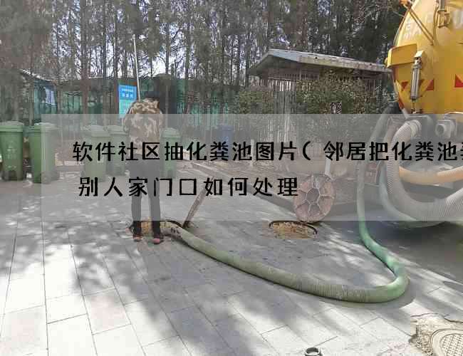 软件社区抽化粪池图片(邻居把化粪池弄在别人家门口如何处理) 软件社区抽化粪池图片(邻居把化粪池弄在别人家门口如何处理)