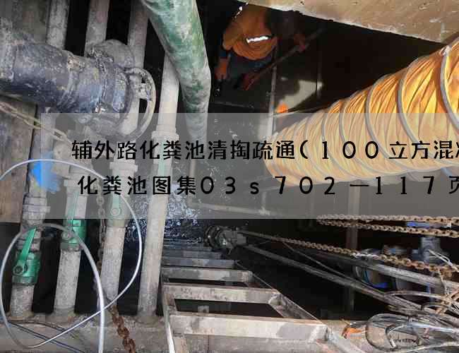 辅外路化粪池清掏疏通(100立方混凝土化粪池图集03s702一117页) 辅外路化粪池清掏疏通(100立方混凝土化粪池图集03s702一117页)