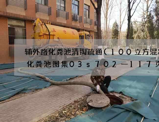 辅外路化粪池清掏疏通(100立方混凝土化粪池图集03s702一117页)