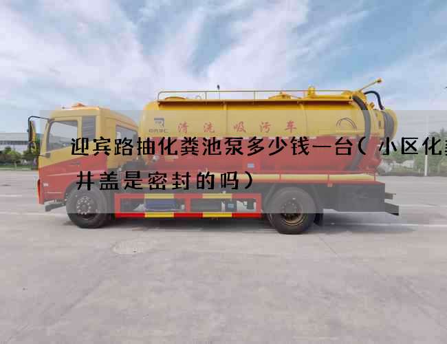 迎宾路抽化粪池泵多少钱一台(小区化粪池井盖是密封的吗)