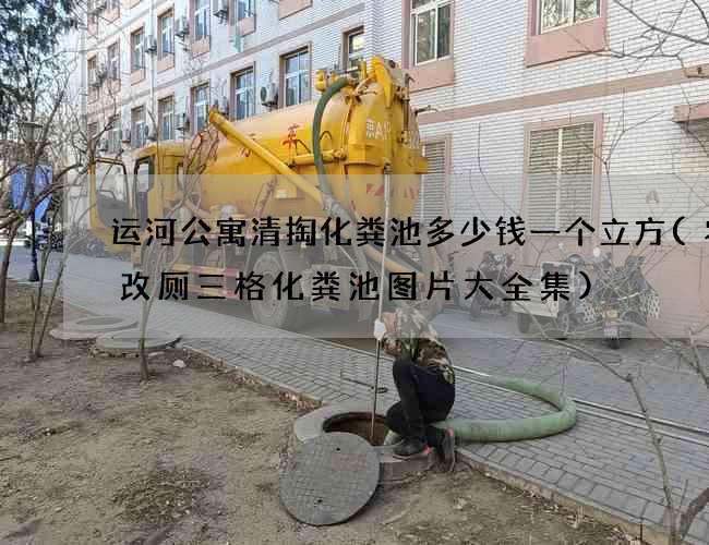 运河公寓清掏化粪池多少钱一个立方(农村改厕三格化粪池图片大全集)