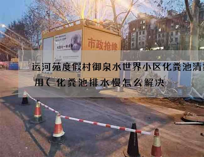 运河苑度假村御泉水世界小区化粪池清掏费用(化粪池排水慢怎么解决) 运河苑度假村御泉水世界小区化粪池清掏费用(化粪池排水慢怎么解决)