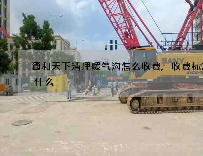 通和天下清理暖气沟怎么收费,收费标准是什么 通和天下清理暖气沟怎么收费,收费标准是什么