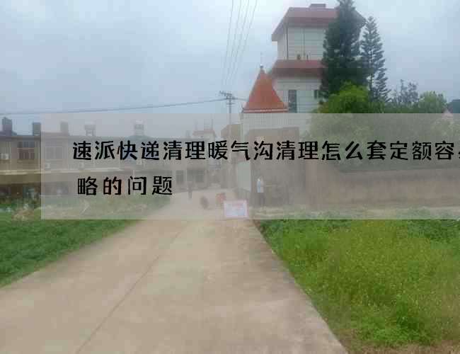 速派快递清理暖气沟清理怎么套定额容易忽略的问题