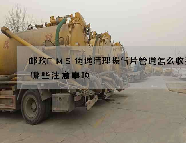 邮政EMS速递清理暖气片管道怎么收费有哪些注意事项? 邮政EMS速递清理暖气片管道怎么收费有哪些注意事项?