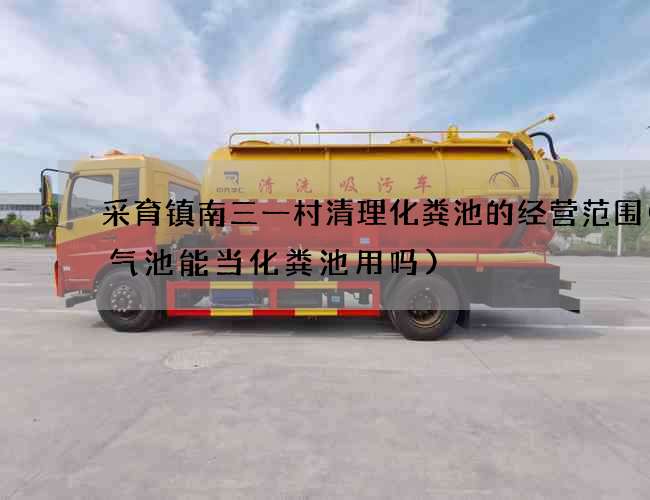 采育镇南三一村清理化粪池的经营范围(沼气池能当化粪池用吗)