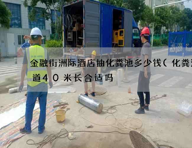 金融街洲际酒店抽化粪池多少钱(化粪池管道40米长合适吗) 金融街洲际酒店抽化粪池多少钱(化粪池管道40米长合适吗)