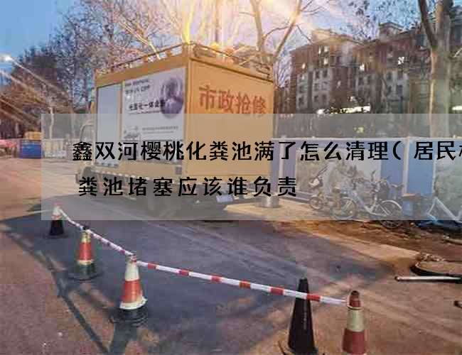 鑫双河樱桃化粪池满了怎么清理(居民楼化粪池堵塞应该谁负责) 鑫双河樱桃化粪池满了怎么清理(居民楼化粪池堵塞应该谁负责)