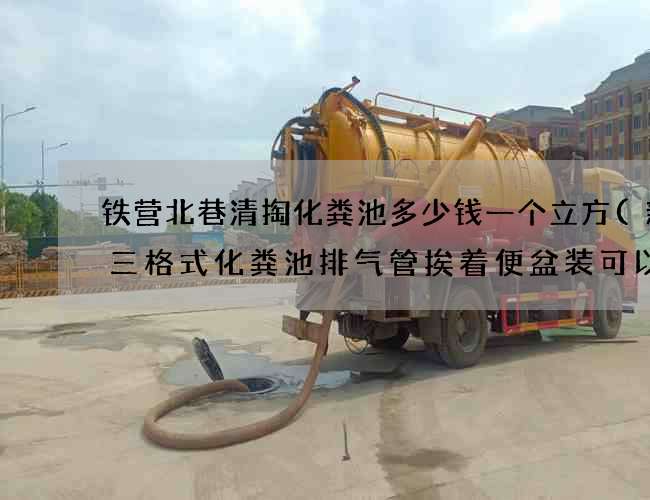 铁营北巷清掏化粪池多少钱一个立方(新款三格式化粪池排气管挨着便盆装可以吗)