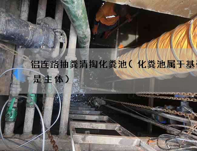 铝连路抽粪清掏化粪池(化粪池属于基础还是主体)