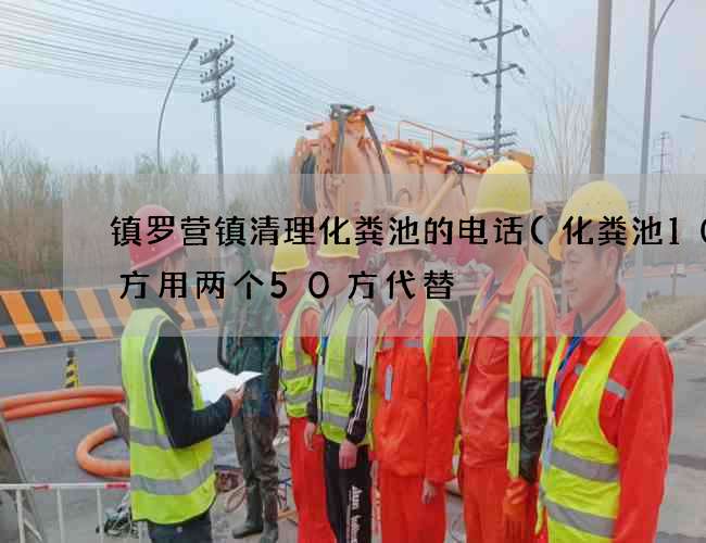 镇罗营镇清理化粪池的电话(化粪池100方用两个50方代替) 镇罗营镇清理化粪池的电话(化粪池100方用两个50方代替)