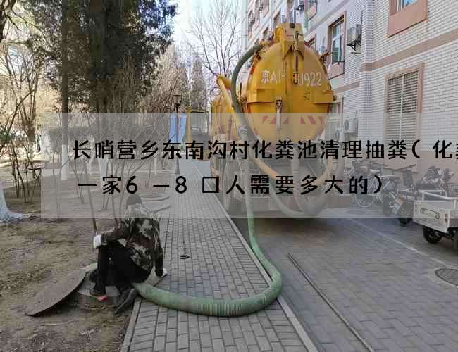 长哨营乡东南沟村化粪池清理抽粪(化粪池一家6—8口人需要多大的)