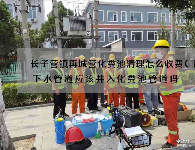 长子营镇再城营化粪池清理怎么收费(厨房下水管道应该并入化粪池管道吗) 长子营镇再城营化粪池清理怎么收费(厨房下水管道应该并入化粪池管道吗)