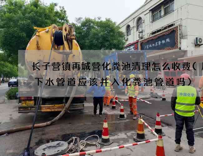 长子营镇再城营化粪池清理怎么收费(厨房下水管道应该并入化粪池管道吗)