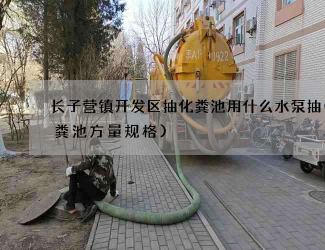 长子营镇开发区抽化粪池用什么水泵抽(化粪池方量规格)