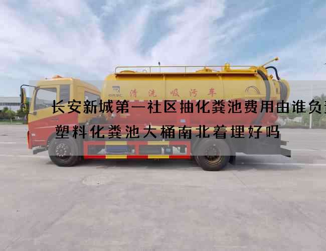 长安新城第一社区抽化粪池费用由谁负责(塑料化粪池大桶南北着埋好吗) 长安新城第一社区抽化粪池费用由谁负责(塑料化粪池大桶南北着埋好吗)