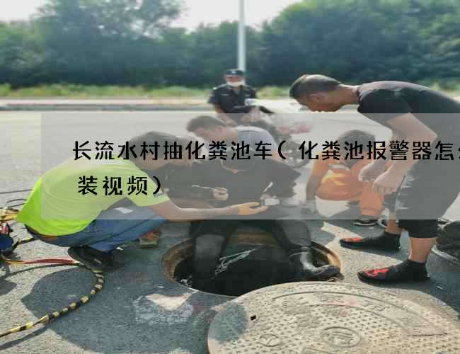 长流水村抽化粪池车(化粪池报警器怎么安装视频)