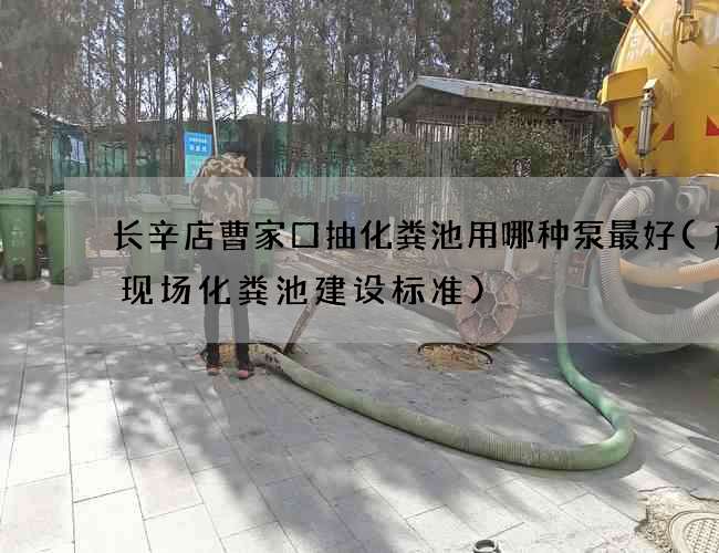 长辛店曹家口抽化粪池用哪种泵最好(施工现场化粪池建设标准)