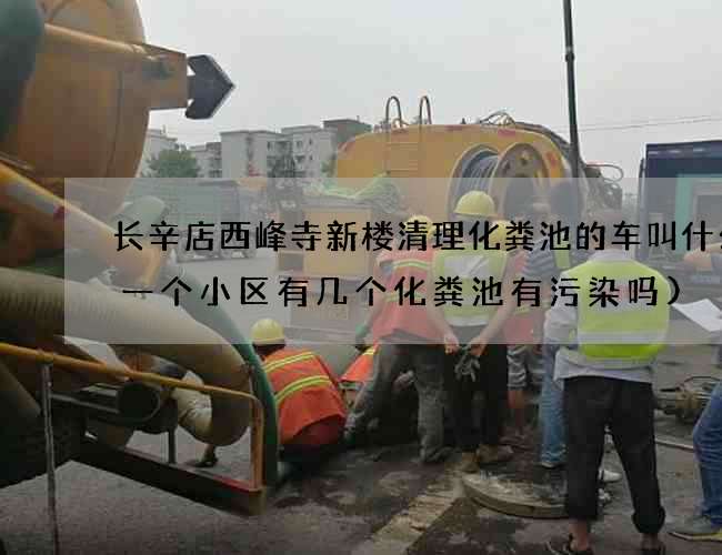 长辛店西峰寺新楼清理化粪池的车叫什么(一个小区有几个化粪池有污染吗)