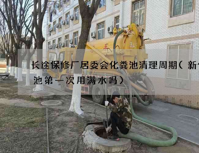 长途保修厂居委会化粪池清理周期(新化粪池第一次用满水吗)