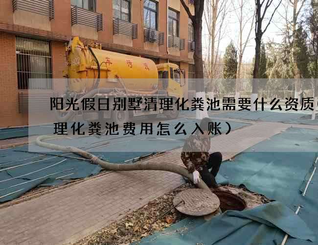 阳光假日别墅清理化粪池需要什么资质(清理化粪池费用怎么入账)