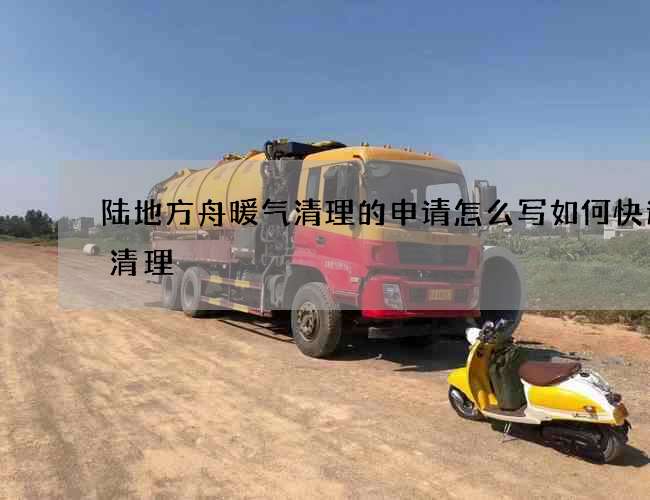 陆地方舟暖气清理的申请怎么写如何快速的清理