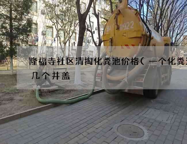隆福寺社区清掏化粪池价格(一个化粪池有几个井盖) 隆福寺社区清掏化粪池价格(一个化粪池有几个井盖)
