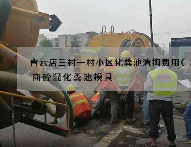 青云店三村一村小区化粪池清掏费用(水泥商砼混化粪池模具) 青云店三村一村小区化粪池清掏费用(水泥商砼混化粪池模具)