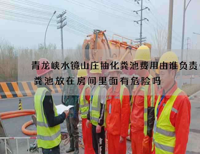 青龙峡水镜山庄抽化粪池费用由谁负责(化粪池放在房间里面有危险吗) 青龙峡水镜山庄抽化粪池费用由谁负责(化粪池放在房间里面有危险吗)