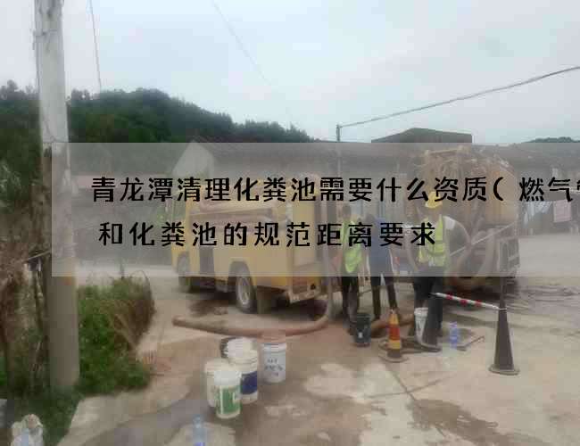 青龙潭清理化粪池需要什么资质(燃气管道和化粪池的规范距离要求) 青龙潭清理化粪池需要什么资质(燃气管道和化粪池的规范距离要求)