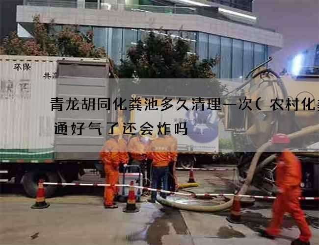 青龙胡同化粪池多久清理一次(农村化粪池通好气了还会炸吗) 青龙胡同化粪池多久清理一次(农村化粪池通好气了还会炸吗)