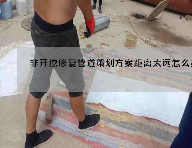 非开挖修复管道策划方案距离太远怎么办