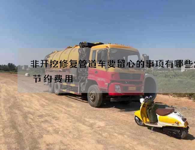 非开挖修复管道车要留心的事项有哪些怎样节约费用