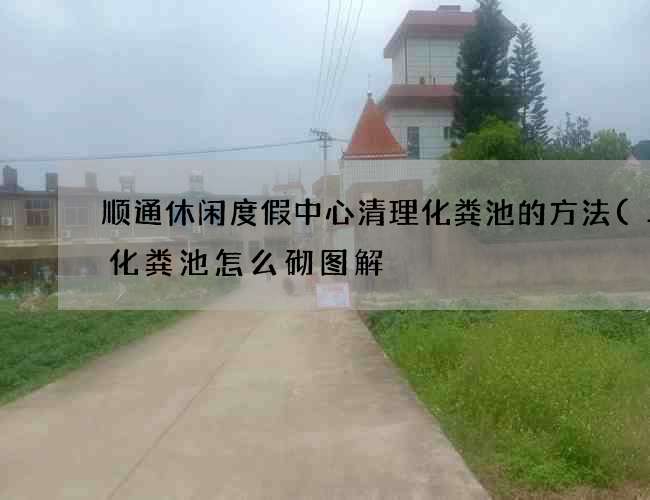 顺通休闲度假中心清理化粪池的方法(二格化粪池怎么砌图解) 顺通休闲度假中心清理化粪池的方法(二格化粪池怎么砌图解)