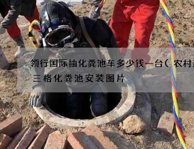 领行国际抽化粪池车多少钱一台(农村改厕三格化粪池安装图片) 领行国际抽化粪池车多少钱一台(农村改厕三格化粪池安装图片)