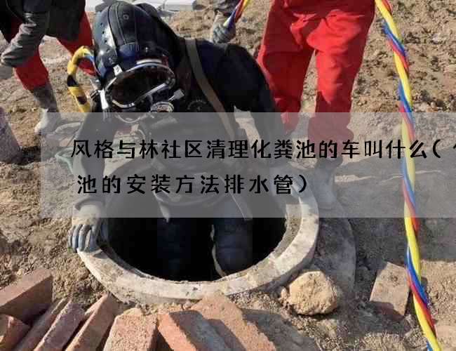 风格与林社区清理化粪池的车叫什么(化粪池的安装方法排水管)