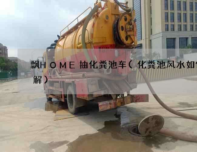 飘HOME抽化粪池车(化粪池风水如何化解)