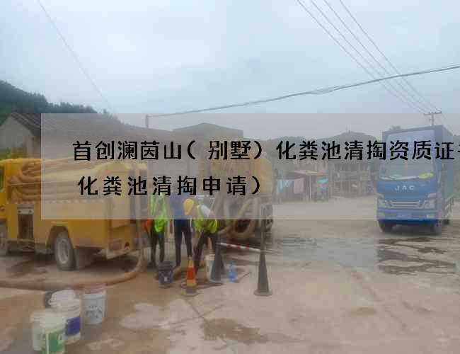首创澜茵山(别墅)化粪池清掏资质证书(化粪池清掏申请)
