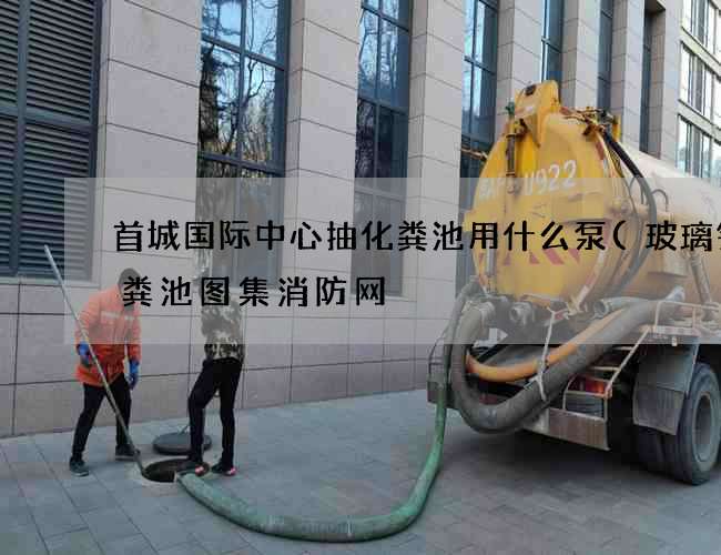首城国际中心抽化粪池用什么泵(玻璃钢化粪池图集消防网) 首城国际中心抽化粪池用什么泵(玻璃钢化粪池图集消防网)