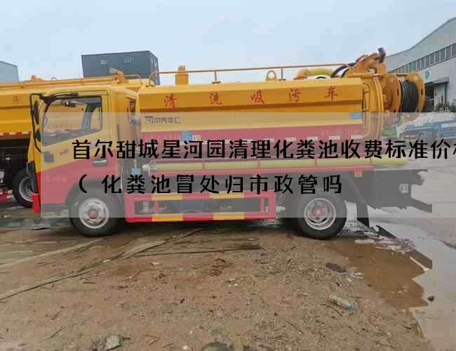 首尔甜城星河园清理化粪池收费标准价格表(化粪池冒处归市政管吗) 首尔甜城星河园清理化粪池收费标准价格表(化粪池冒处归市政管吗)