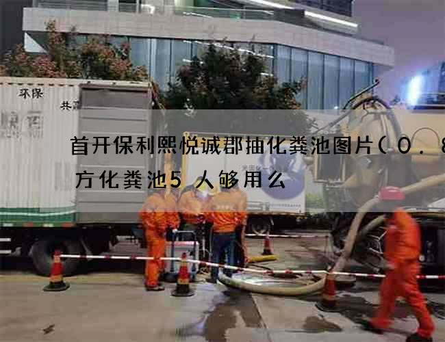 首开保利熙悦诚郡抽化粪池图片(0.8立方化粪池5人够用么) 首开保利熙悦诚郡抽化粪池图片(0.8立方化粪池5人够用么)